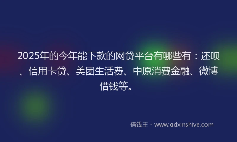 2025年的今年能下款的网贷平台有哪些有：还呗、信用卡贷、美团生活费、中原消费金融、微博借钱等。