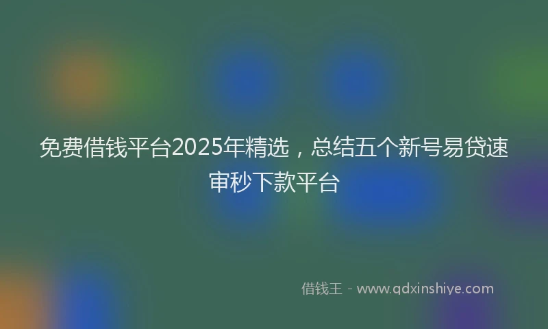 免费借钱平台2025年精选，总结五个新号易贷速审秒下款平台