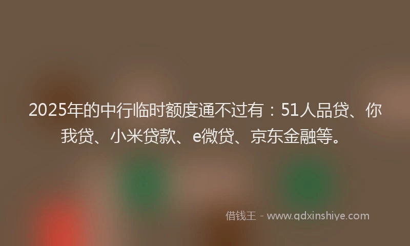 2025年的中行临时额度通不过有：51人品贷、你我贷、小米贷款、e微贷、京东金融等。