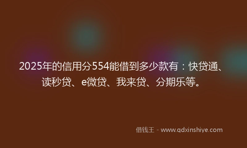 2025年的信用分554能借到多少款有：快贷通、读秒贷、e微贷、我来贷、分期乐等。