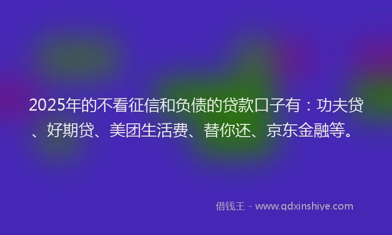 2025年的不看征信和负债的贷款口子有：功夫贷、好期贷、美团生活费、替你还、京东金融等。