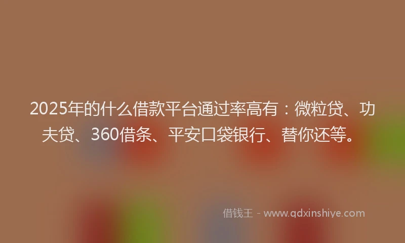 2025年的什么借款平台通过率高有：微粒贷、功夫贷、360借条、平安口袋银行、替你还等。