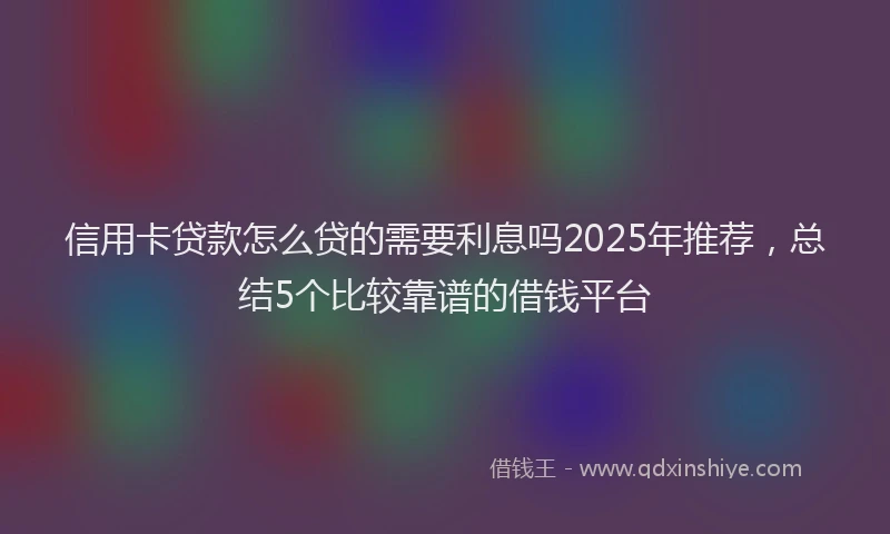 信用卡贷款怎么贷的需要利息吗2025年推荐，总结5个比较靠谱的借钱平台