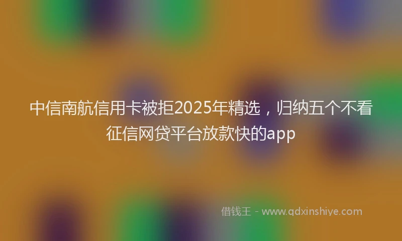 中信南航信用卡被拒2025年精选，归纳五个不看征信网贷平台放款快的app