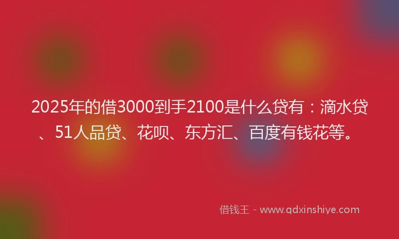 2025年的借3000到手2100是什么贷有:滴水贷、51人品贷、花呗、东方汇、百度有钱花等。