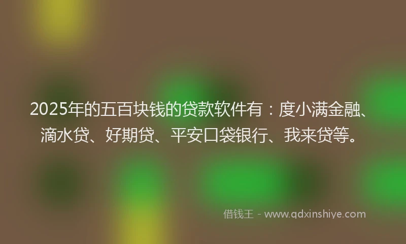 2025年的五百块钱的贷款软件有：度小满金融、滴水贷、好期贷、平安口袋银行、我来贷等。