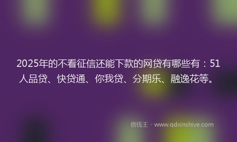 2025年的不看征信还能下款的网贷有哪些有：51人品贷、快贷通、你我贷、分期乐、融逸花等。