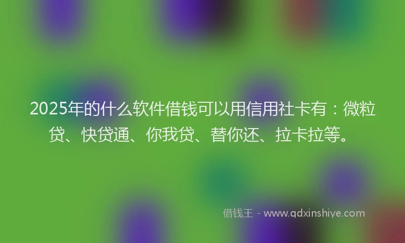 2025年的什么软件借钱可以用信用社卡有：微粒贷、快贷通、你我贷、替你还、拉卡拉等。