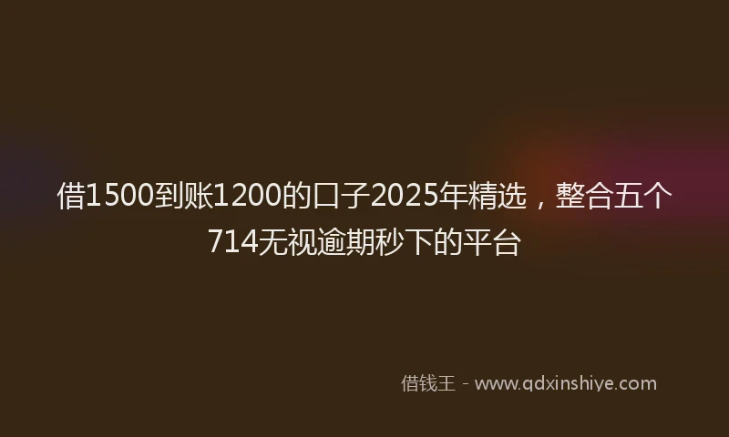 借1500到账1200的口子2025年精选，整合五个714无视逾期秒下的平台
