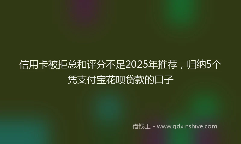 信用卡被拒总和评分不足2025年推荐，归纳5个凭支付宝花呗贷款的口子