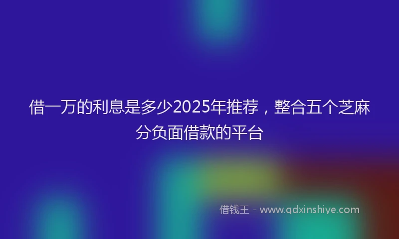 借一万的利息是多少2025年推荐，整合五个芝麻分负面借款的平台