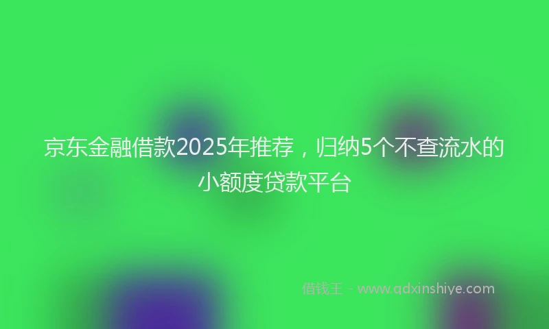京东金融借款2025年推荐，归纳5个不查流水的小额度贷款平台