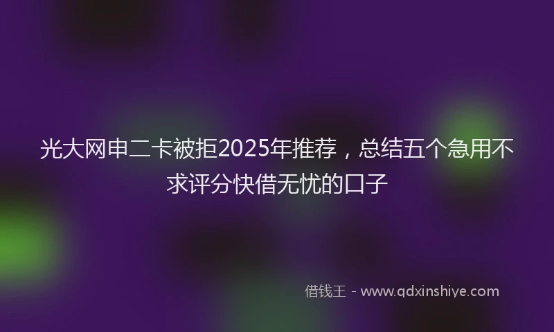 光大网申二卡被拒2025年推荐，总结五个急用不求评分快借无忧的口子