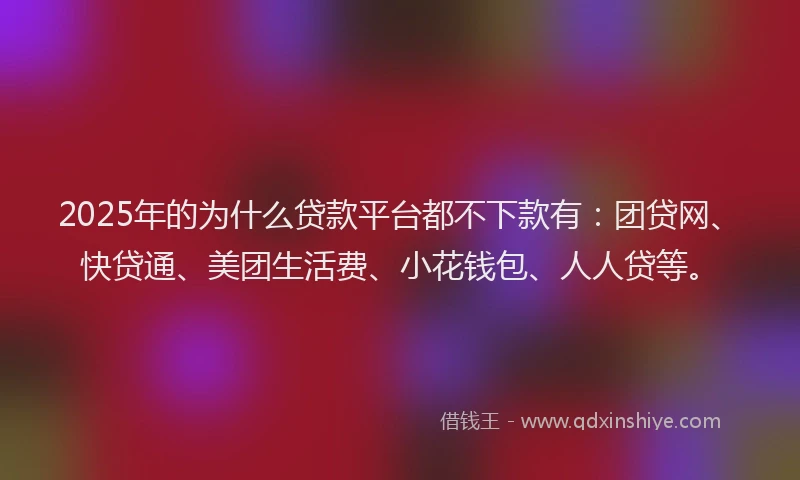 2025年的为什么贷款平台都不下款有：团贷网、快贷通、美团生活费、小花钱包、人人贷等。