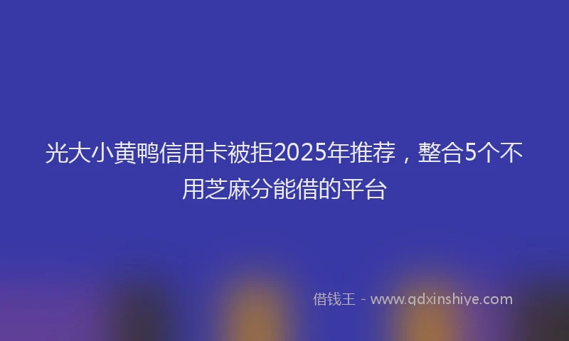 光大小黄鸭信用卡被拒2025年推荐，整合5个不用芝麻分能借的平台