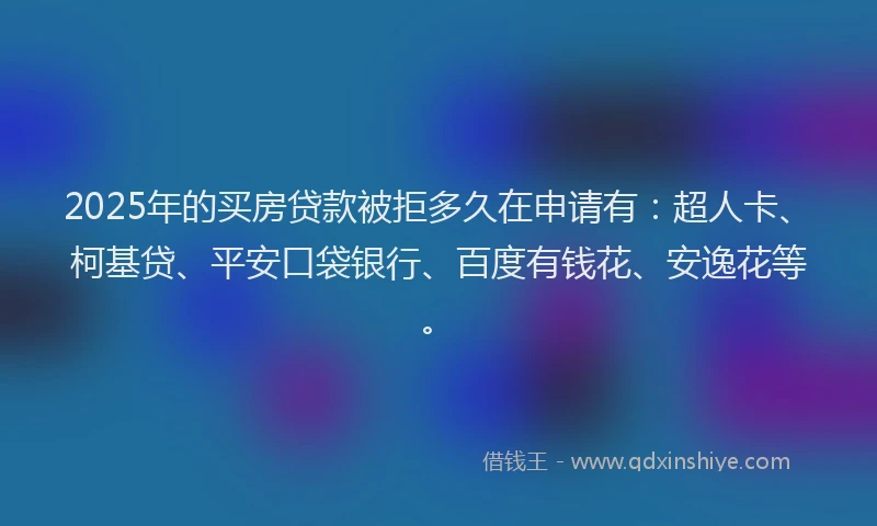 2025年的买房贷款被拒多久在申请有：超人卡、柯基贷、平安口袋银行、百度有钱花、安逸花等。
