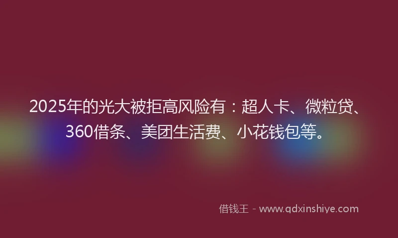2025年的光大被拒高风险有：超人卡、微粒贷、360借条、美团生活费、小花钱包等。