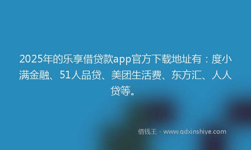 2025年的乐享借贷款app官方下载地址有：度小满金融、51人品贷、美团生活费、东方汇、人人贷等。