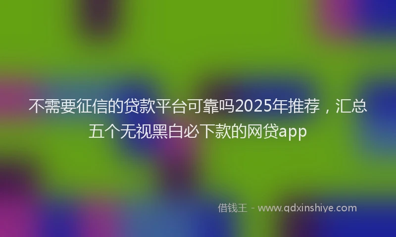 不需要征信的贷款平台可靠吗2025年推荐，汇总五个无视黑白必下款的网贷app