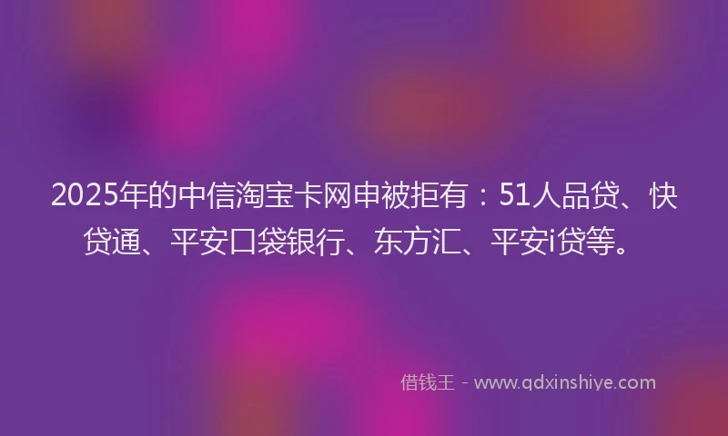 2025年的中信淘宝卡网申被拒有：51人品贷、快贷通、平安口袋银行、东方汇、平安i贷等。