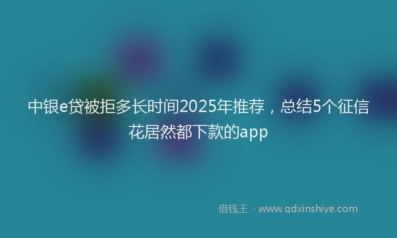 中银e贷被拒多长时间2025年推荐，总结5个征信花居然都下款的app