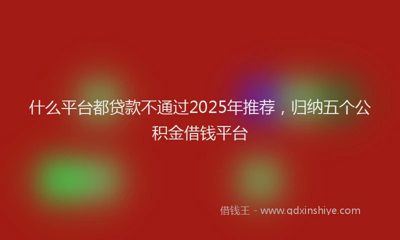 什么平台都贷款不通过2025年推荐，归纳五个公积金借钱平台