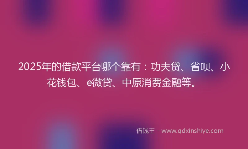 2025年的借款平台哪个靠有：功夫贷、省呗、小花钱包、e微贷、中原消费金融等。