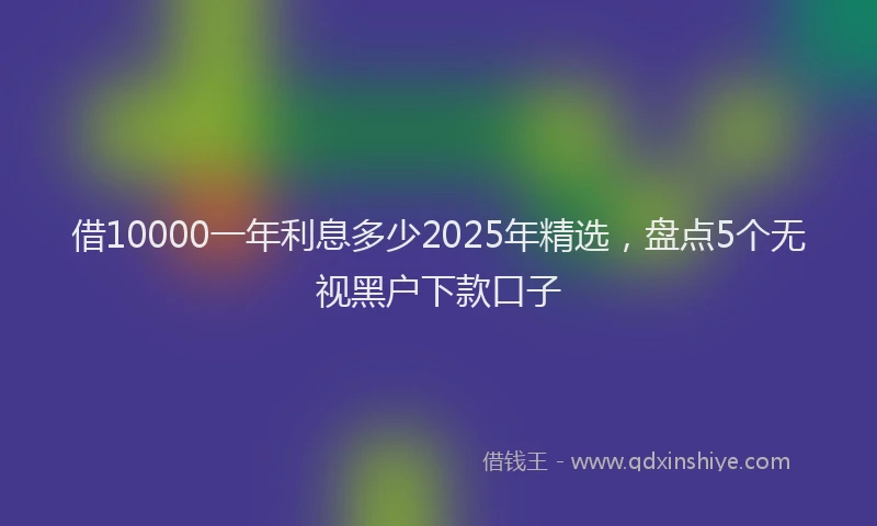 借10000一年利息多少2025年精选，盘点5个无视黑户下款口子