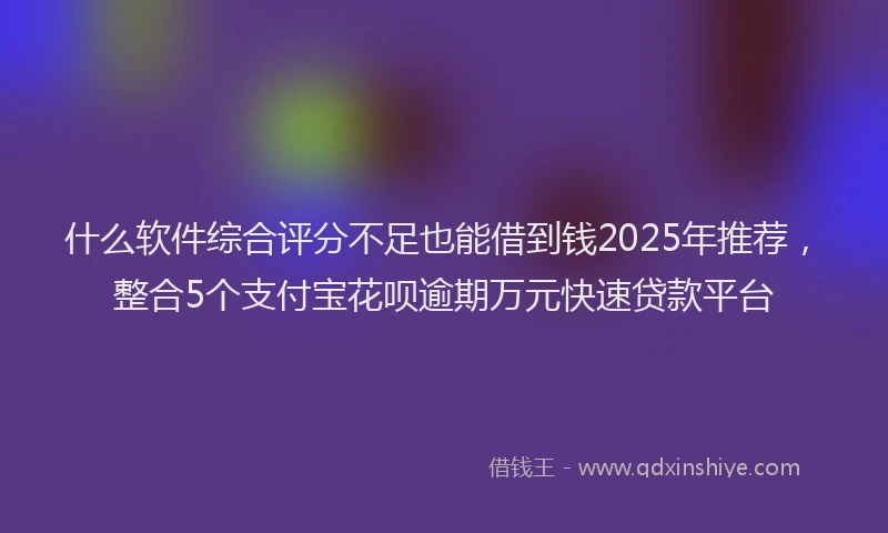 什么软件综合评分不足也能借到钱2025年推荐，整合5个支付宝花呗逾期万元快速贷款平台