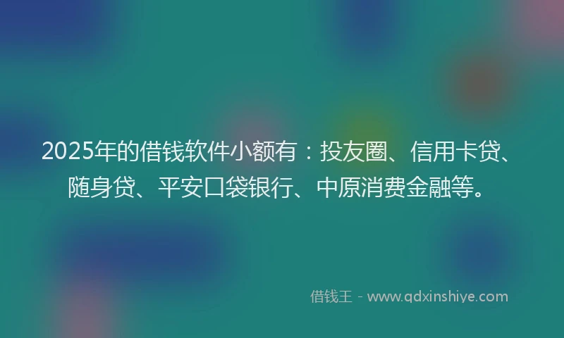 2025年的借钱软件小额有：投友圈、信用卡贷、随身贷、平安口袋银行、中原消费金融等。
