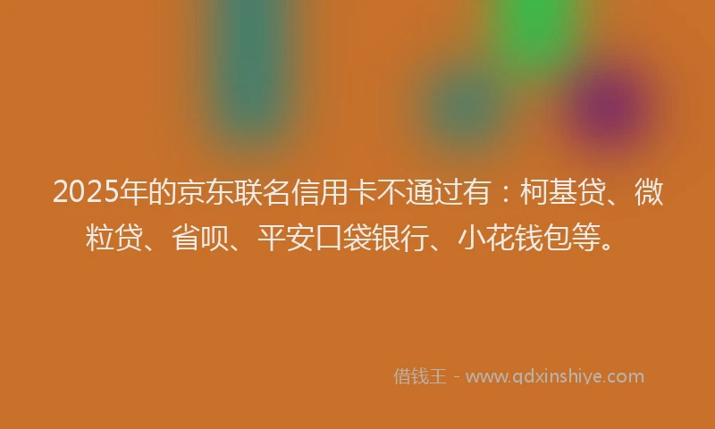2025年的京东联名信用卡不通过有：柯基贷、微粒贷、省呗、平安口袋银行、小花钱包等。