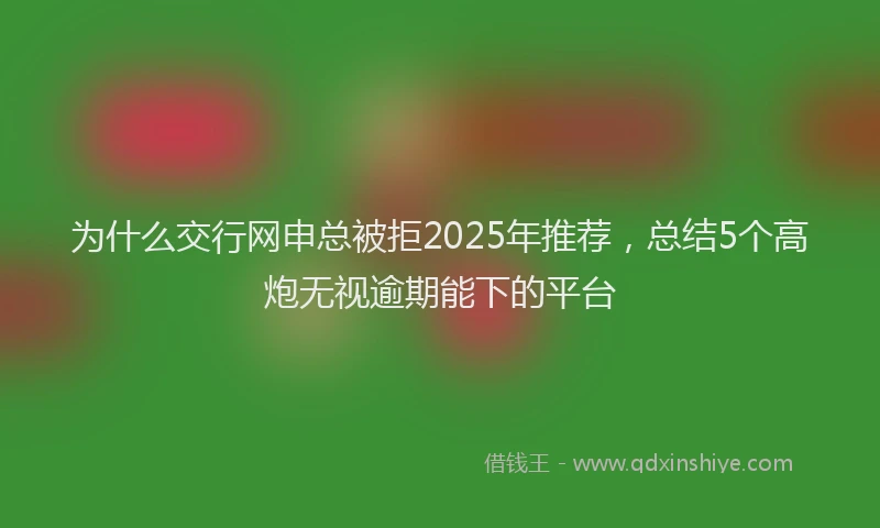 为什么交行网申总被拒2025年推荐，总结5个高炮无视逾期能下的平台