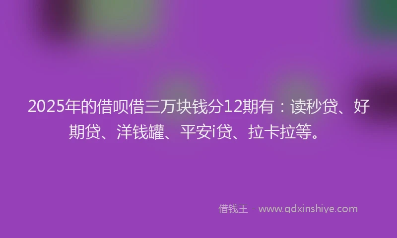 2025年的借呗借三万块钱分12期有：读秒贷、好期贷、洋钱罐、平安i贷、拉卡拉等。