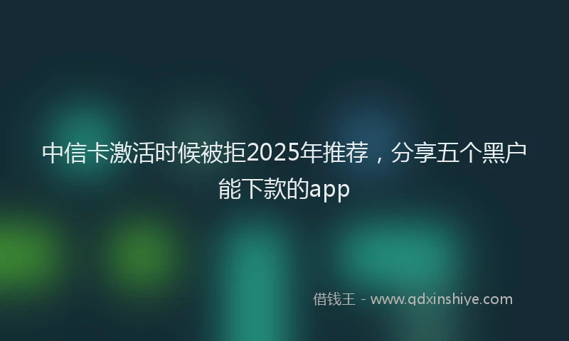 中信卡激活时候被拒2025年推荐，分享五个黑户能下款的app