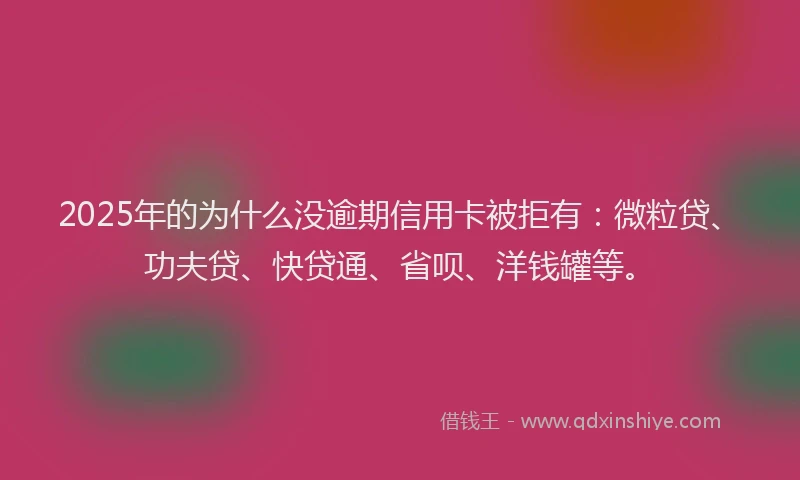 2025年的为什么没逾期信用卡被拒有：微粒贷、功夫贷、快贷通、省呗、洋钱罐等。