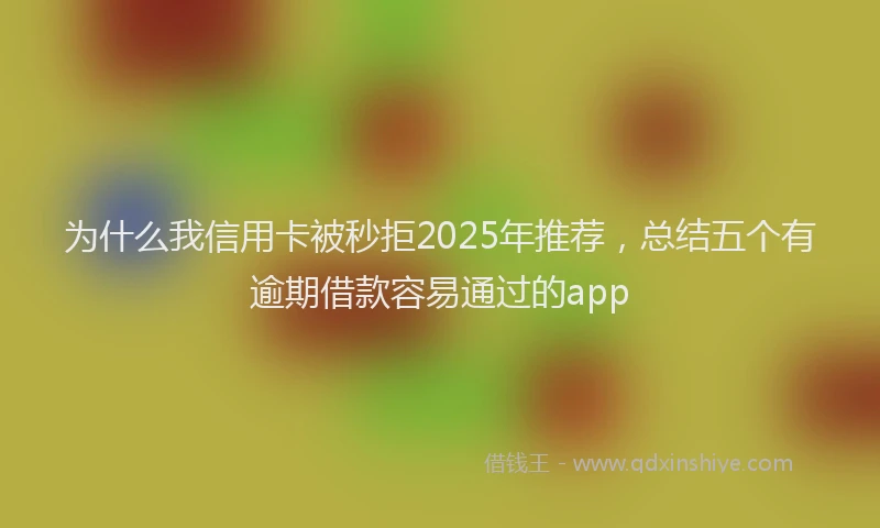 为什么我信用卡被秒拒2025年推荐，总结五个有逾期借款容易通过的app