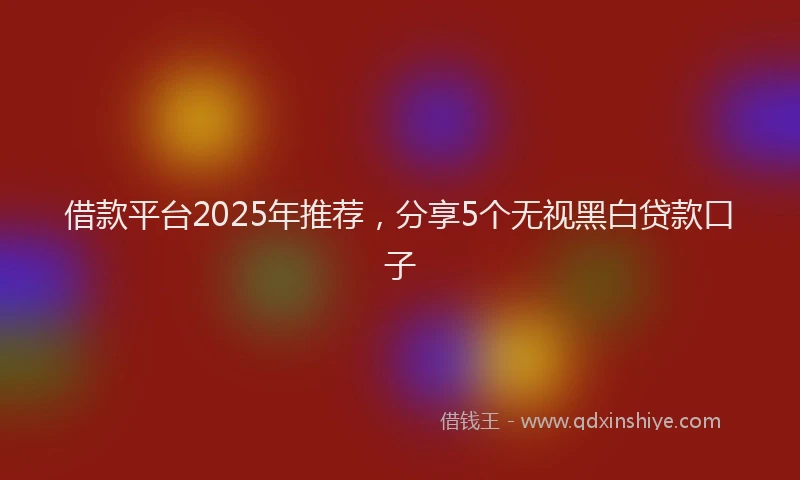 借款平台2025年推荐，分享5个无视黑白贷款口子