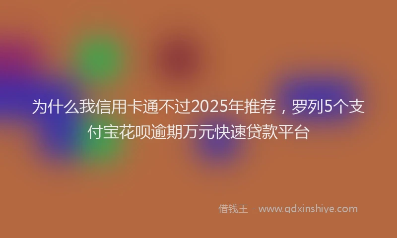 为什么我信用卡通不过2025年推荐，罗列5个支付宝花呗逾期万元快速贷款平台