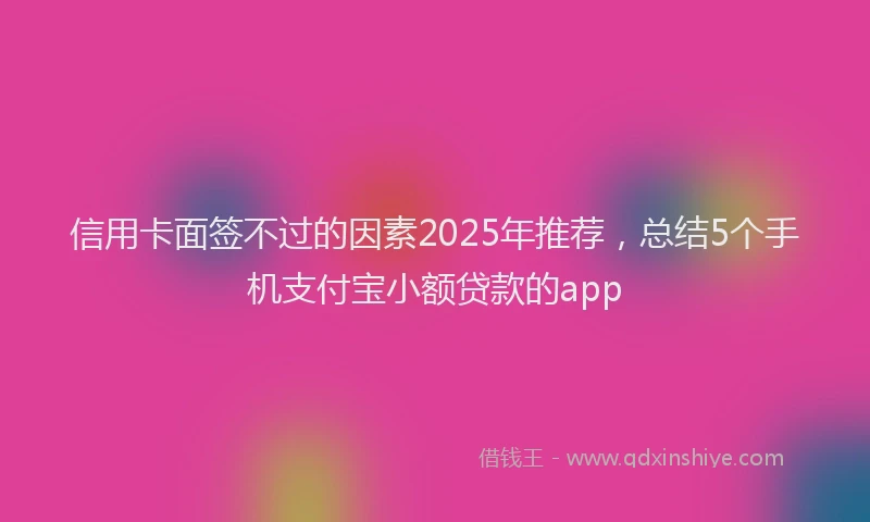 信用卡面签不过的因素2025年推荐，总结5个手机支付宝小额贷款的app