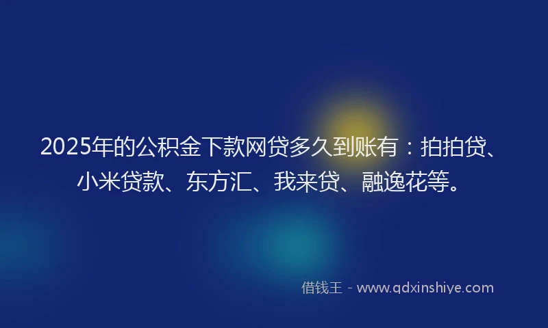 2025年的公积金下款网贷多久到账有:拍拍贷、小米贷款、东方汇、我来贷、融逸花等。