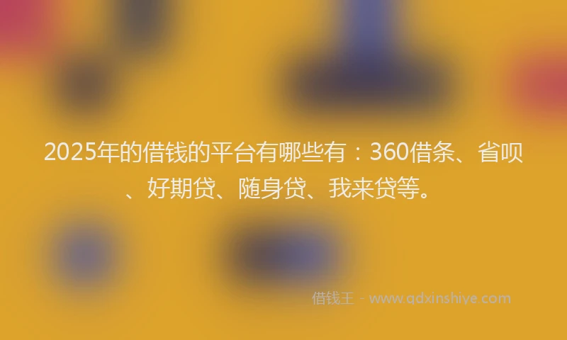 2025年的借钱的平台有哪些有：360借条、省呗、好期贷、随身贷、我来贷等。