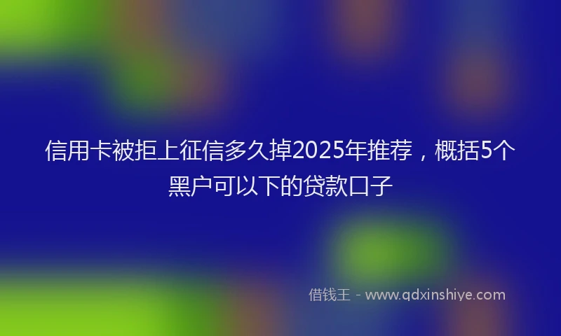 信用卡被拒上征信多久掉2025年推荐，概括5个黑户可以下的贷款口子
