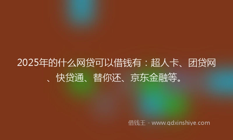 2025年的什么网贷可以借钱有：超人卡、团贷网、快贷通、替你还、京东金融等。