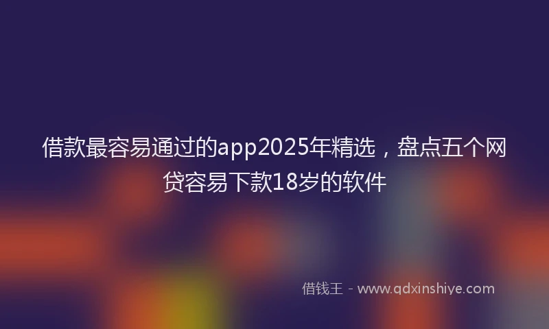 借款最容易通过的app2025年精选，盘点五个网贷容易下款18岁的软件