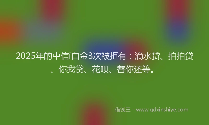 2025年的中信i白金3次被拒有：滴水贷、拍拍贷、你我贷、花呗、替你还等。