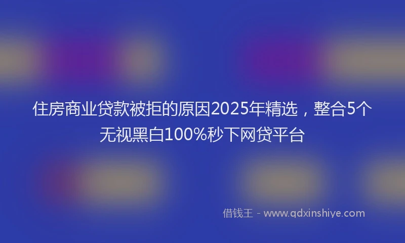 住房商业贷款被拒的原因2025年精选，整合5个无视黑白100%秒下网贷平台