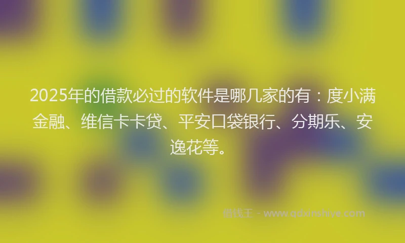 2025年的借款必过的软件是哪几家的有：度小满金融、维信卡卡贷、平安口袋银行、分期乐、安逸花等。