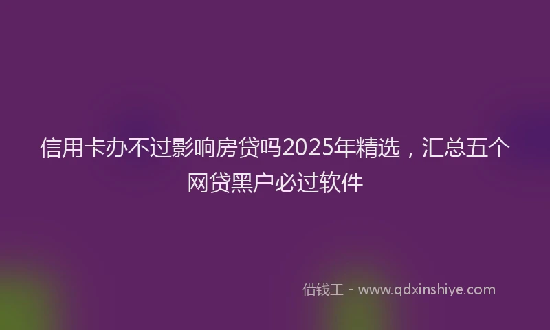 信用卡办不过影响房贷吗2025年精选，汇总五个网贷黑户必过软件