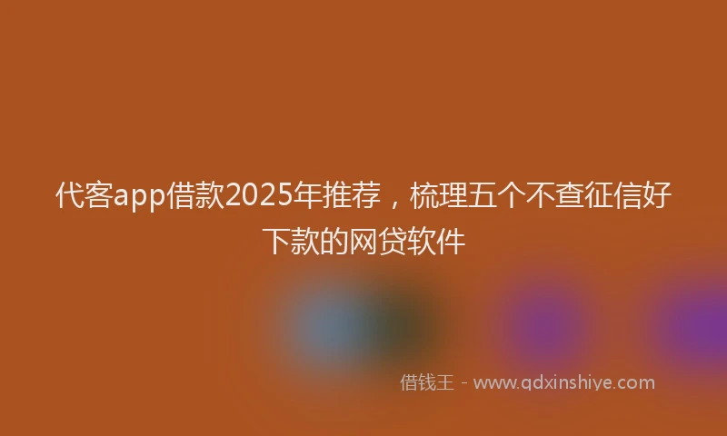 代客app借款2025年推荐，梳理五个不查征信好下款的网贷软件