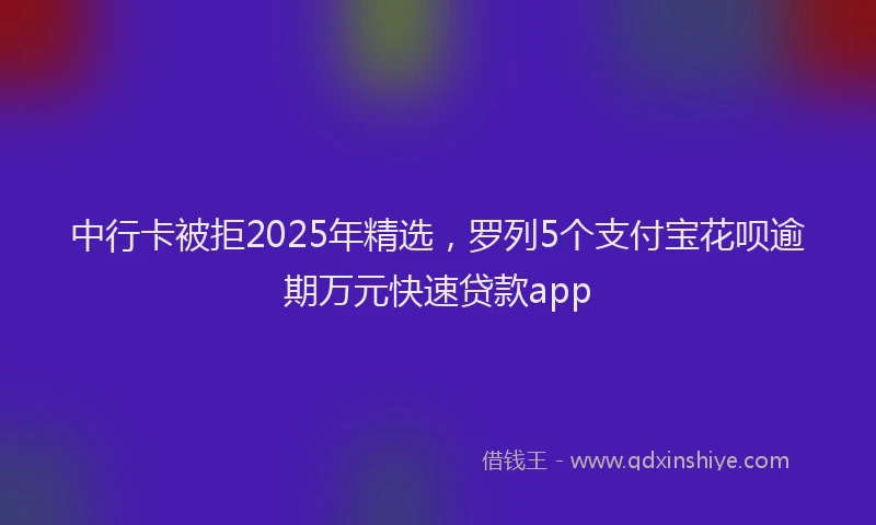 中行卡被拒2025年精选，罗列5个支付宝花呗逾期万元快速贷款app